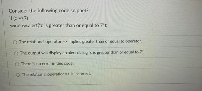  Consider the following code snippet? if (c => 7) window.alert("c is