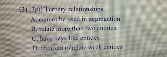  (3) [3pt] Ternary relationships A. cannot be used in aggregation. B.