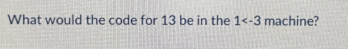  What would the code for 13 be in the 1-3 machine?