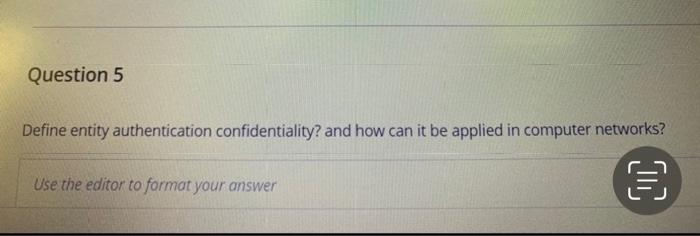  Question 5 Define entity authentication confidentiality? and how can it be