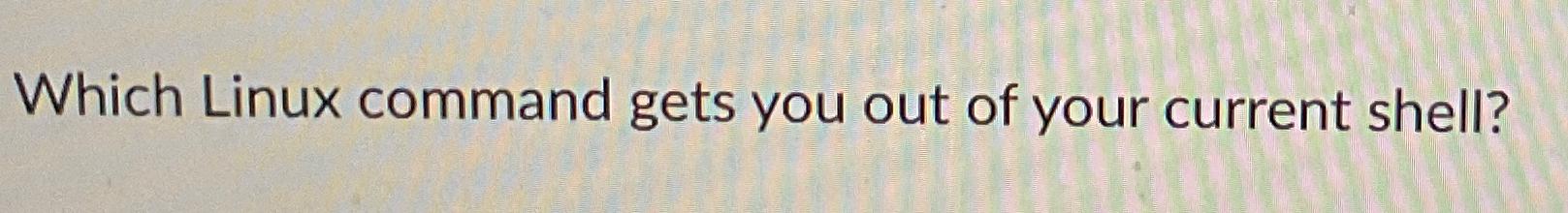  Which Linux command gets you out of your current shell? 