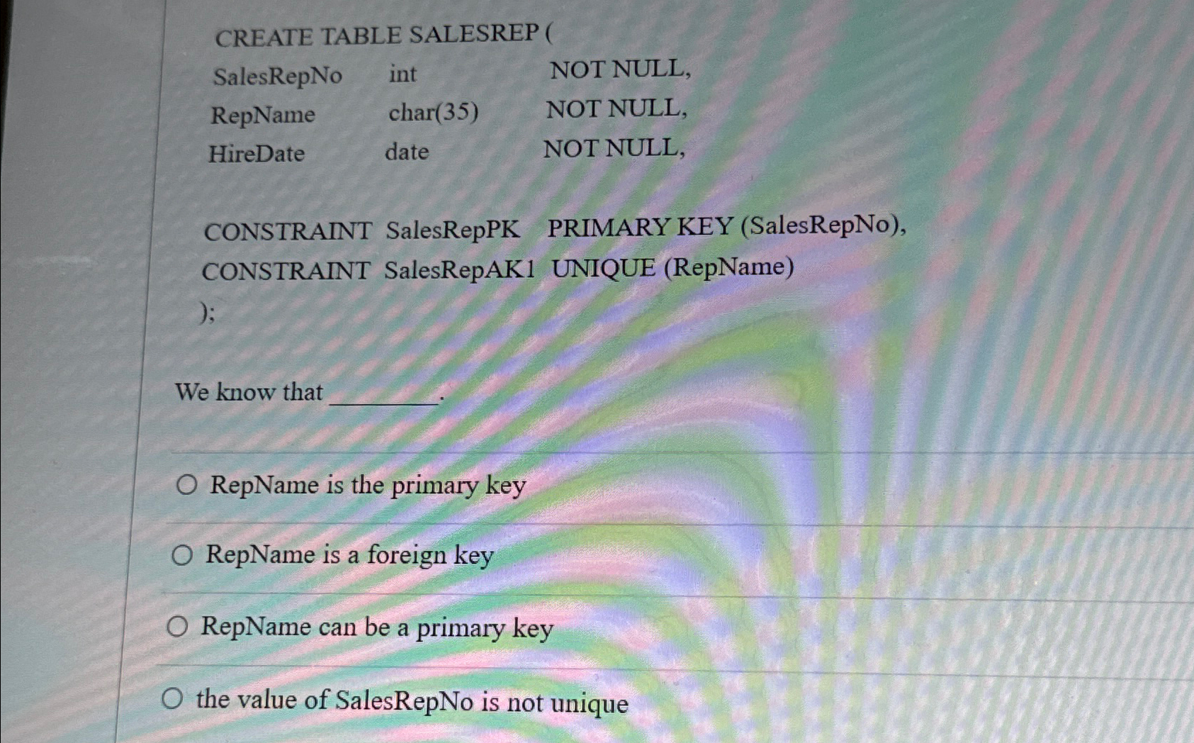  CREATE TABLE SALESREP ( \table[[SalesRepNo,int,NOT NULL,],[RepName,char(35),NOT NULL,],[HireDate,date,NOT NULL,]] CONSTRAINT SalesRepPK PRIMARY