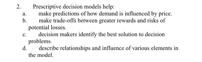  2. Prescriptive decision models help: a. make predictions of how demand