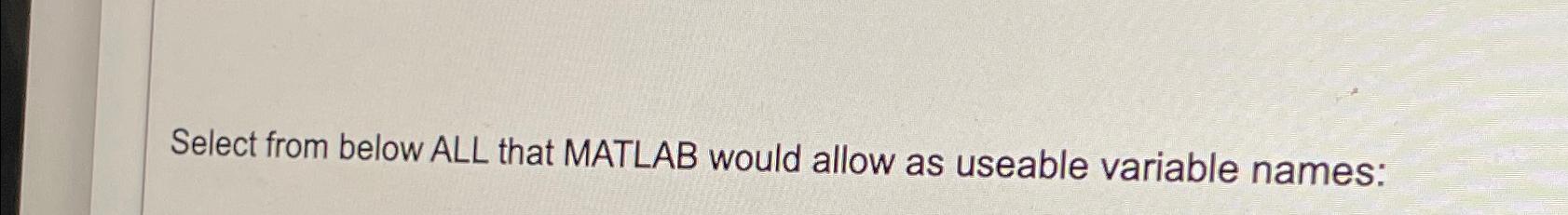  Select from below ALL that MATLAB would allow as useable variable