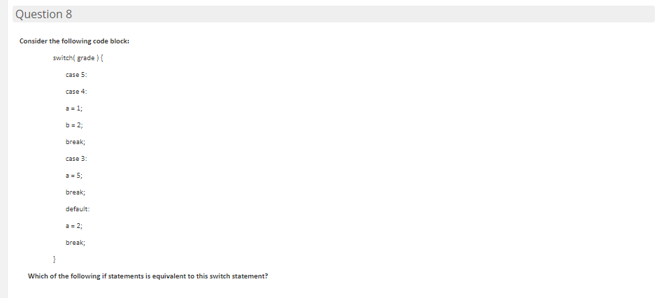 Question 8 Consider the following code block: switch( grade ) { case