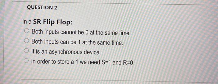  QUESTION 2 In a SR Flip Flop: Both inputs cannot be