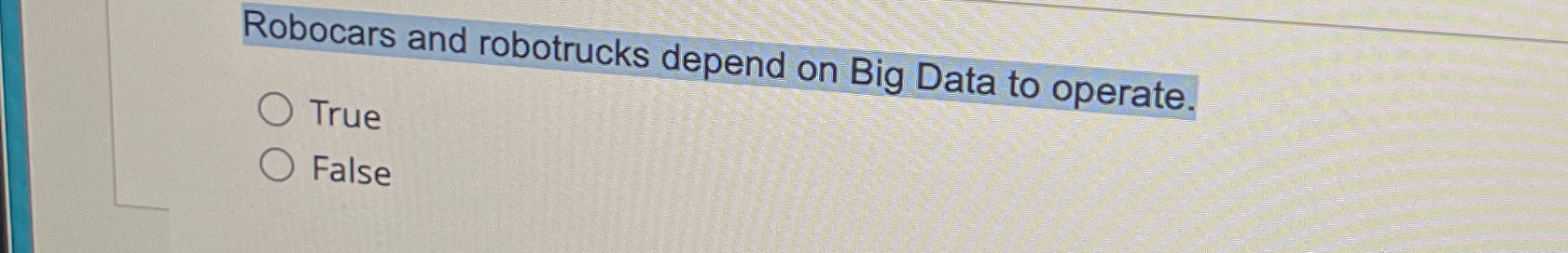  Robocars and robotrucks depend on Big Data to operate. True False