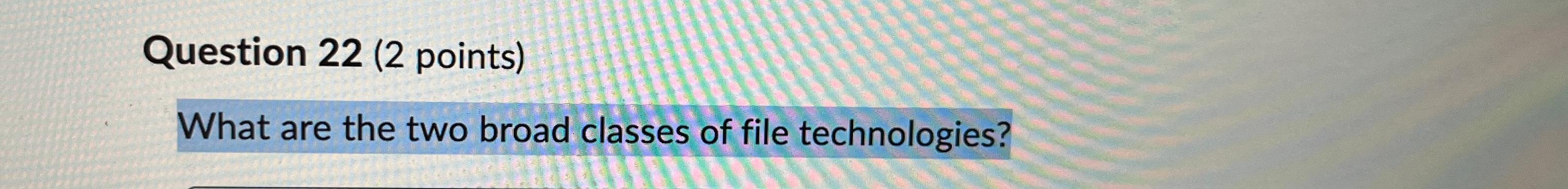  Question 22(2 points) What are the two broad classes of file
