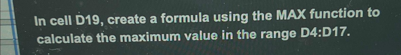  In cell D19, create a formula using the MAX function to