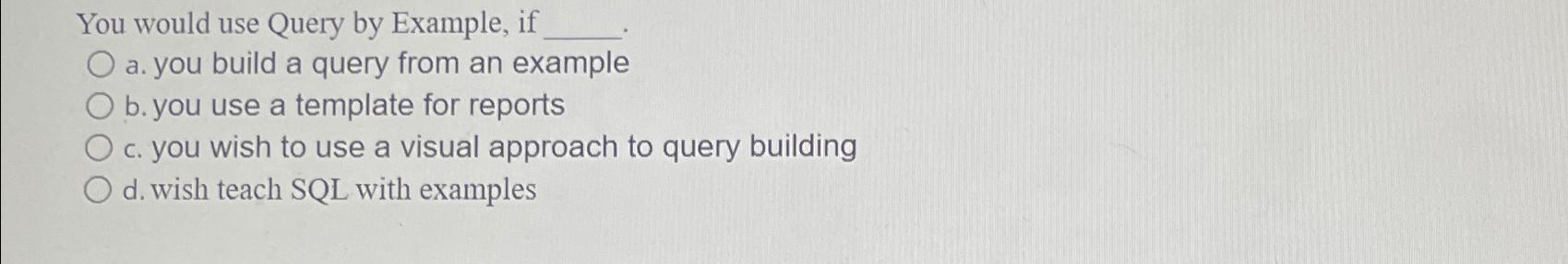  You would use Query by Example, if a. you build a