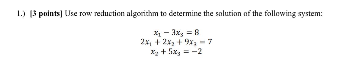  1.)[3 points] Use row reduction algorithm to determine the solution of