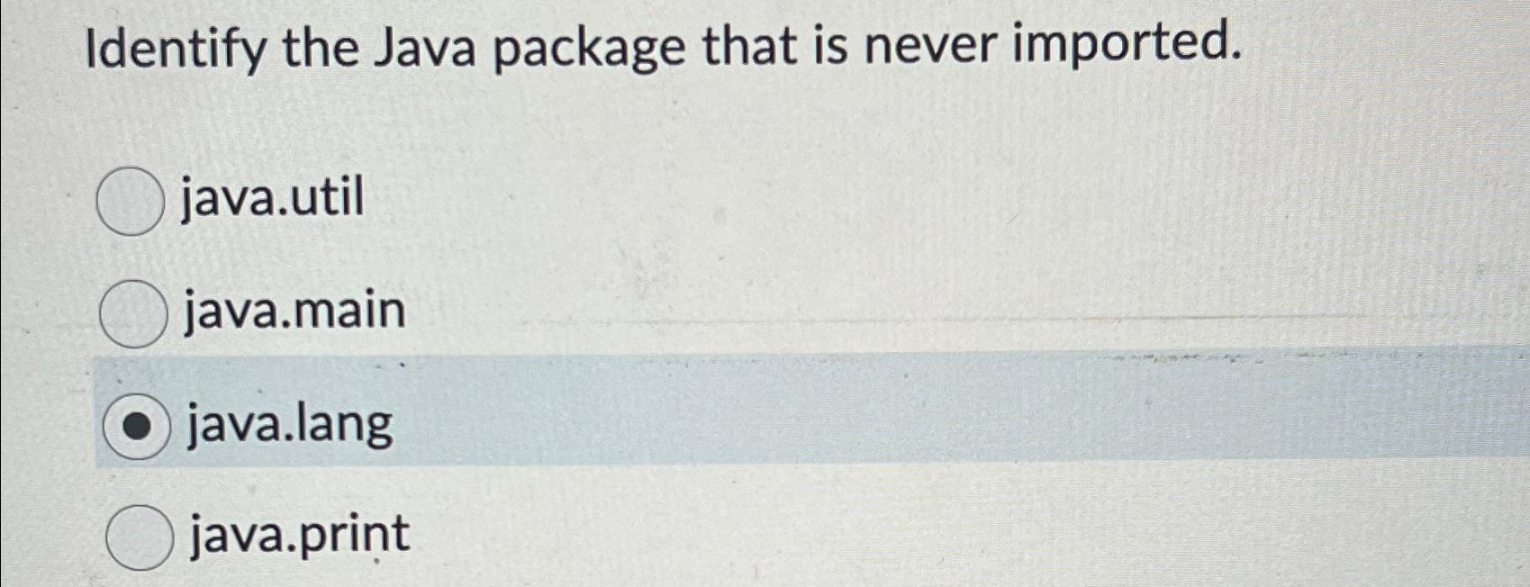  Identify the Java package that is never imported. java.util java.main java.lang