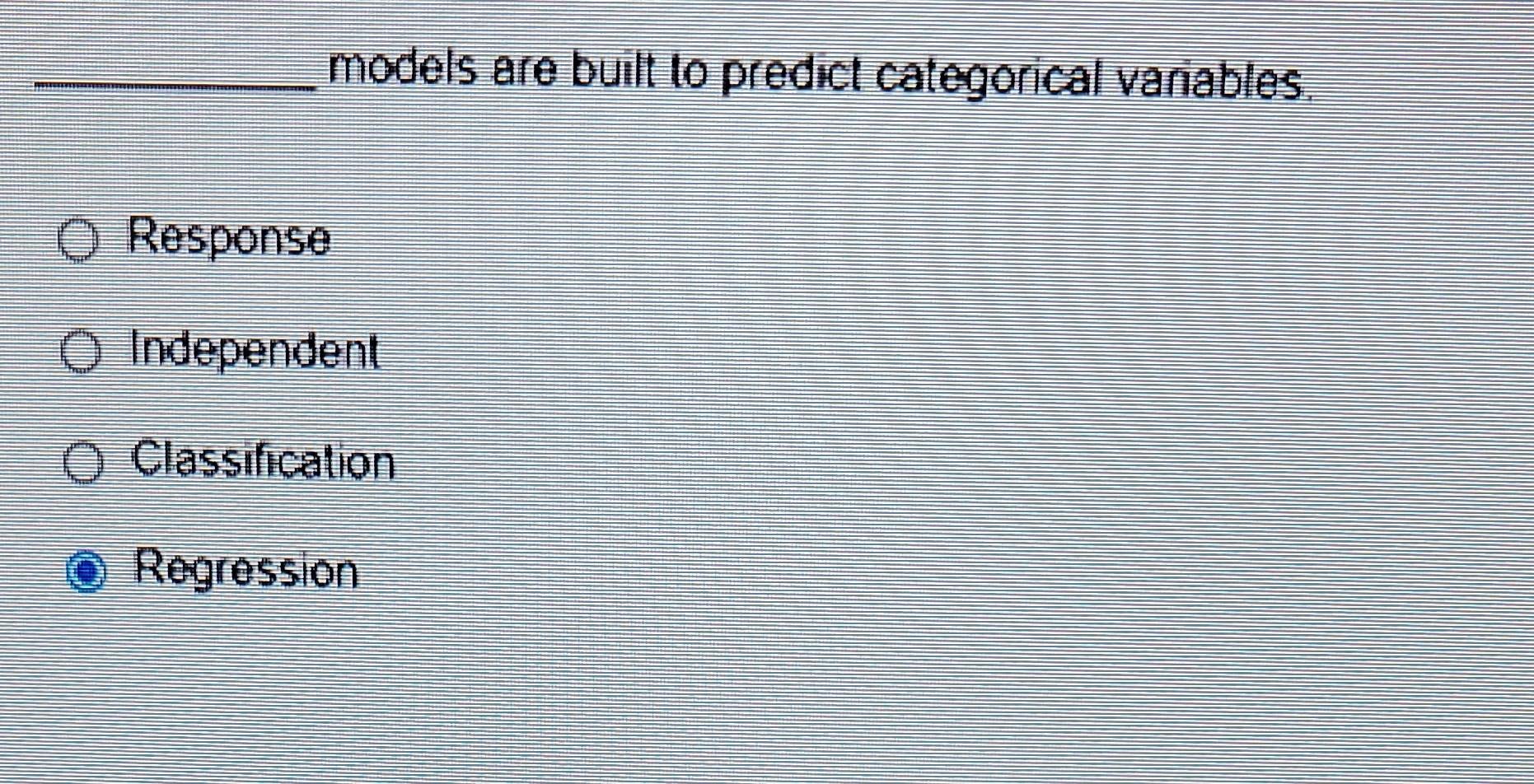 models are buill to predict categorical variables. Response Independent Classification Rogression