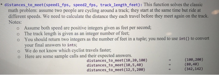 distances_to_meet (speed1_fps, speed2_fps, track_length_feet): This function solves the classic math problem: