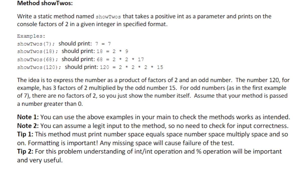  Method showTwos: Write a static method named showTwos that takes a