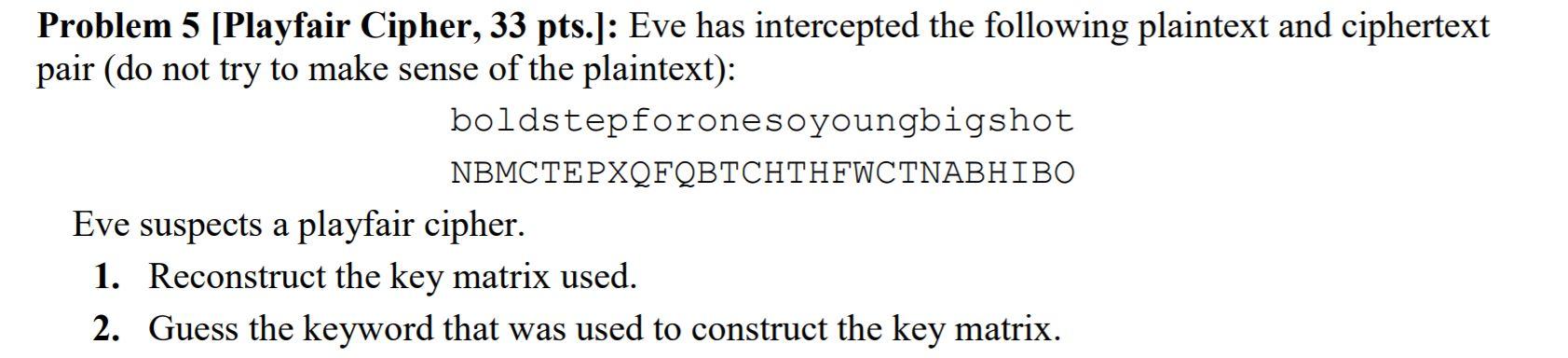  Problem 5 [Playfair Cipher, 33 pts.]: Eve has intercepted the following