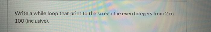  Write a while loop that print to the screen the even