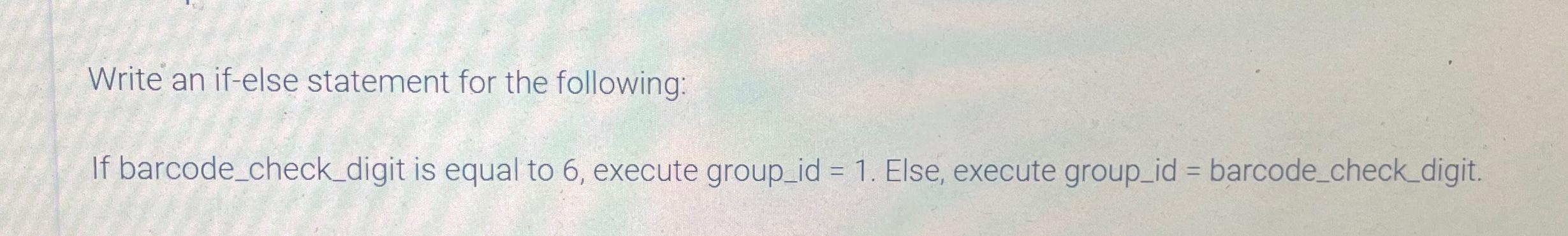  Write an if-else statement for the following: If barcode_check_digit is equal
