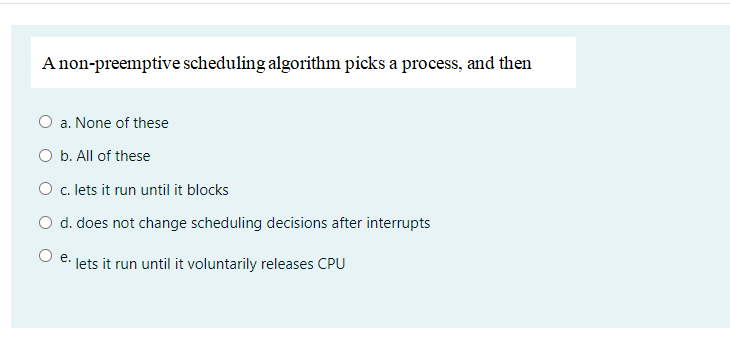  A non-preemptive scheduling algorithm picks a process, and then O a.