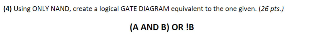  (4) Using ONLY NAND, create a logical GATE DIAGRAM equivalent to