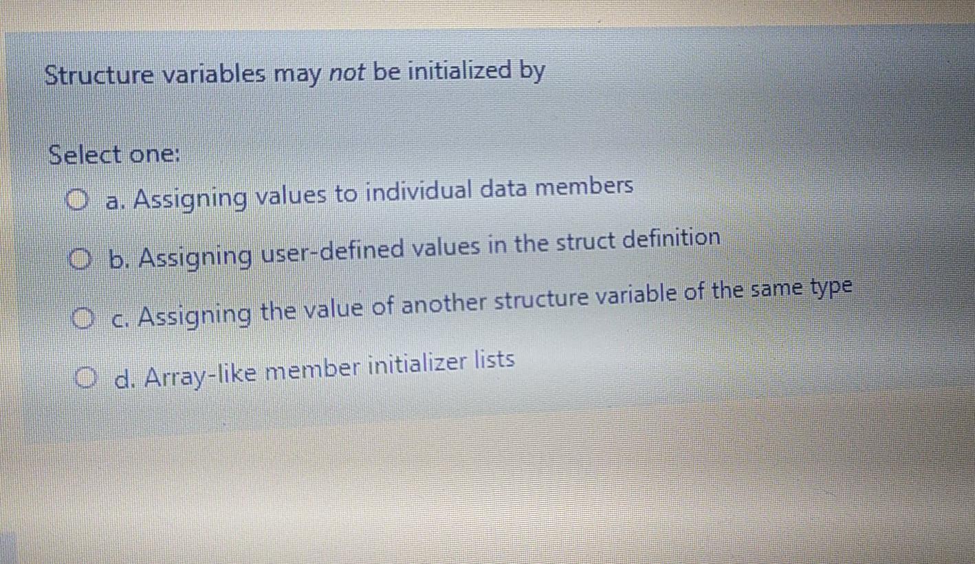  Structure variables may not be initialized by Select one: O a.