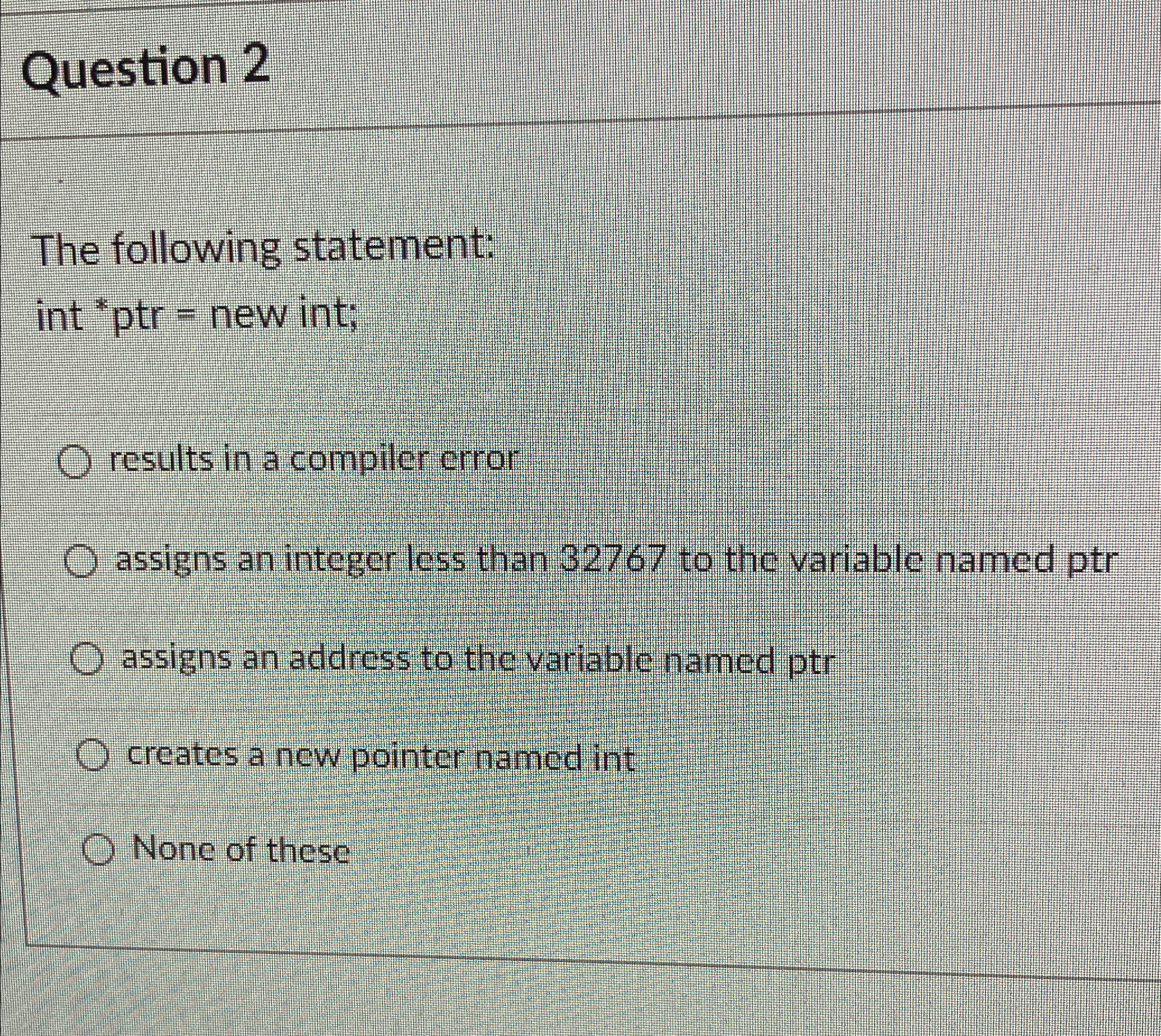  Question 2 The following statement: int *ptr = new int; results