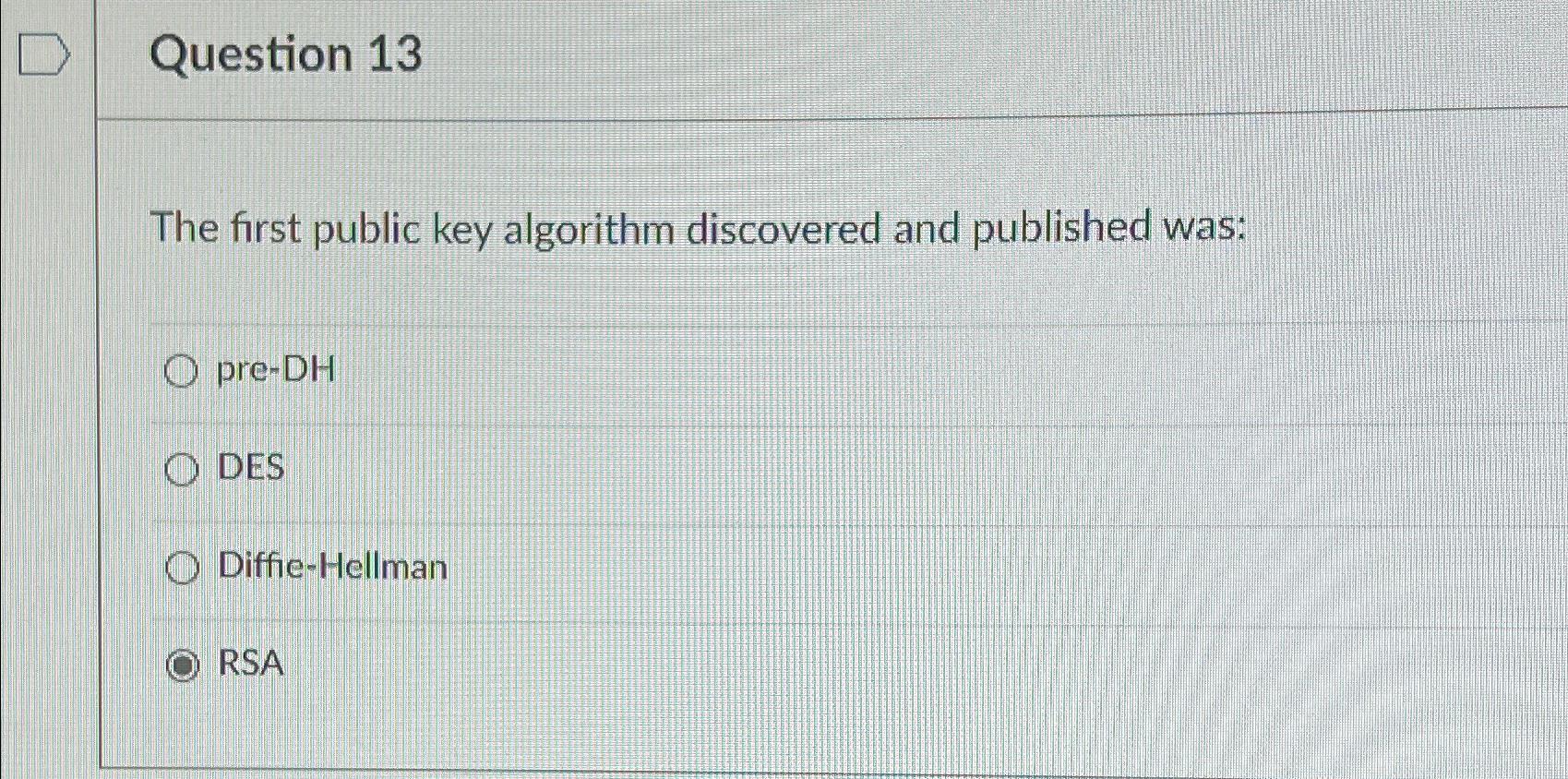  Question 13 The first public key algorithm discovered and published was: