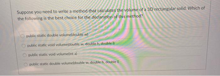  Suppose you need to write a method that calculates the volume