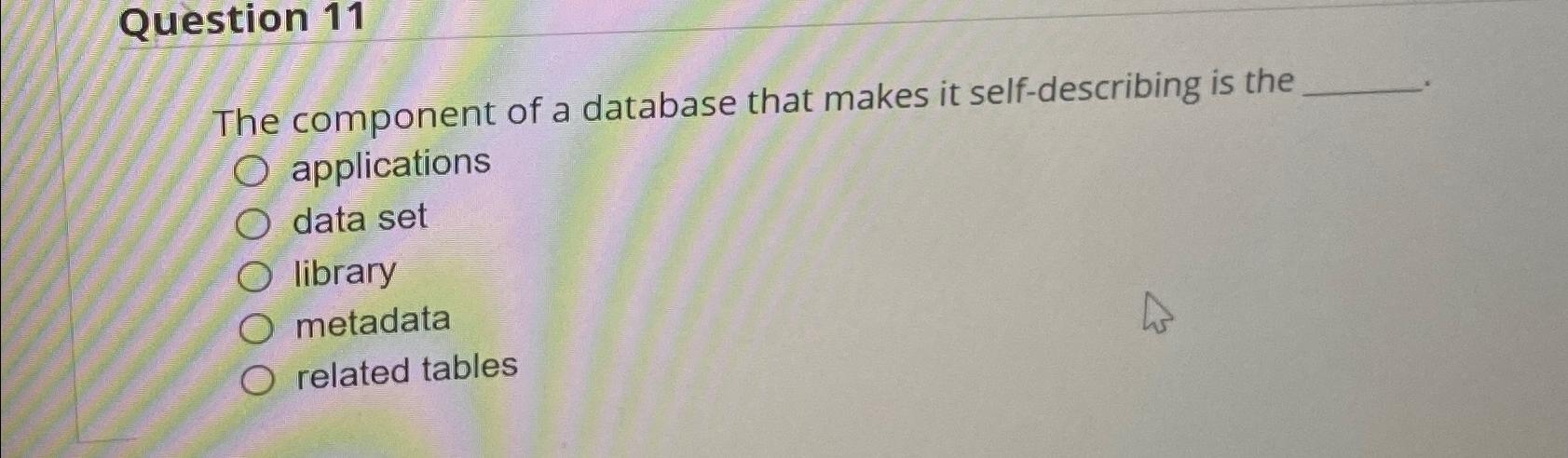  Question 11 The component of a database that makes it self-describing