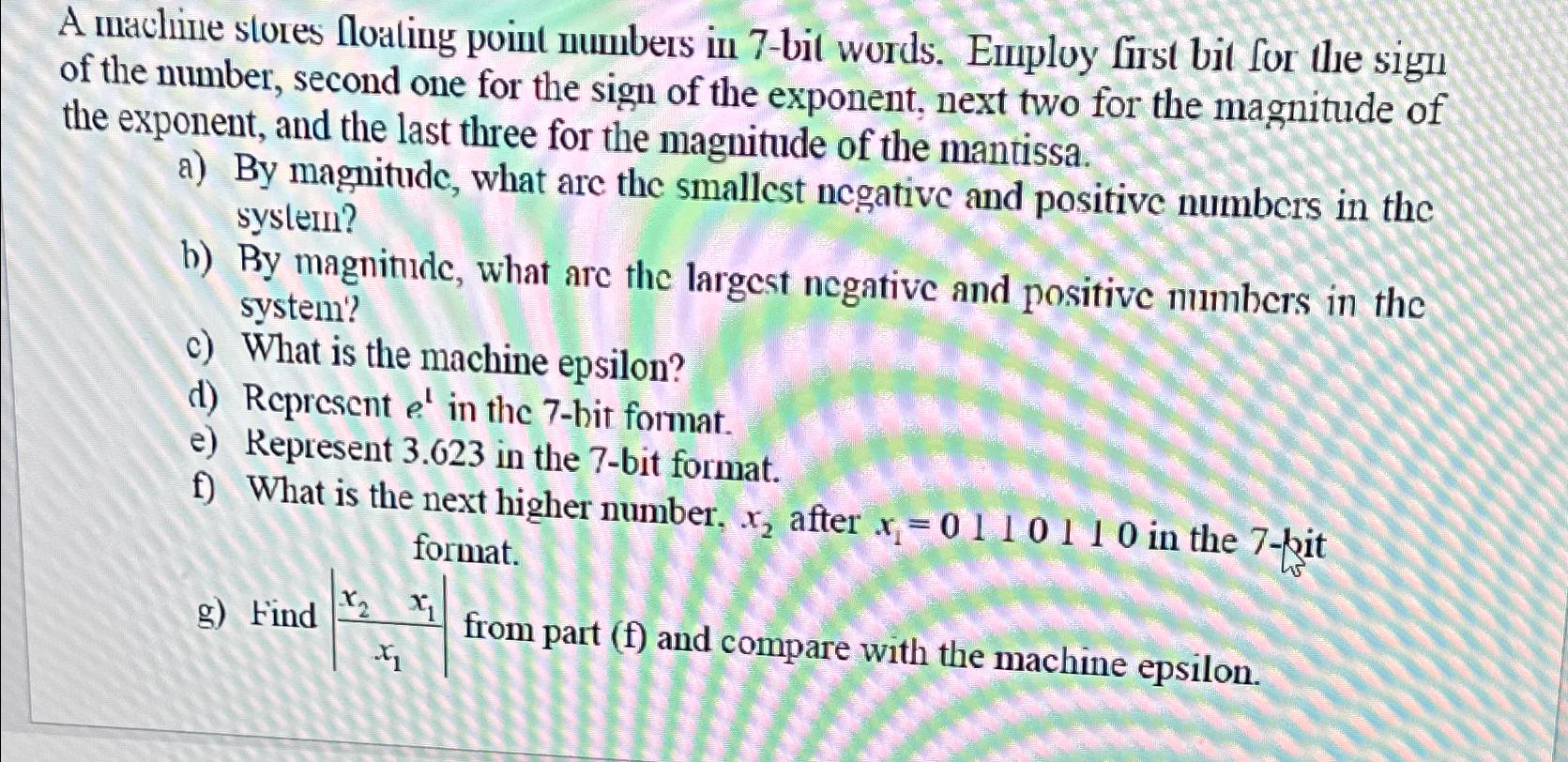  A machine stores floating point numbers in 7-bit words. Employ first