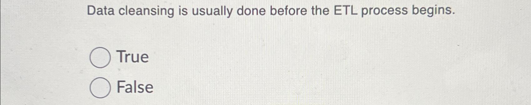  Data cleansing is usually done before the ETL process begins. True
