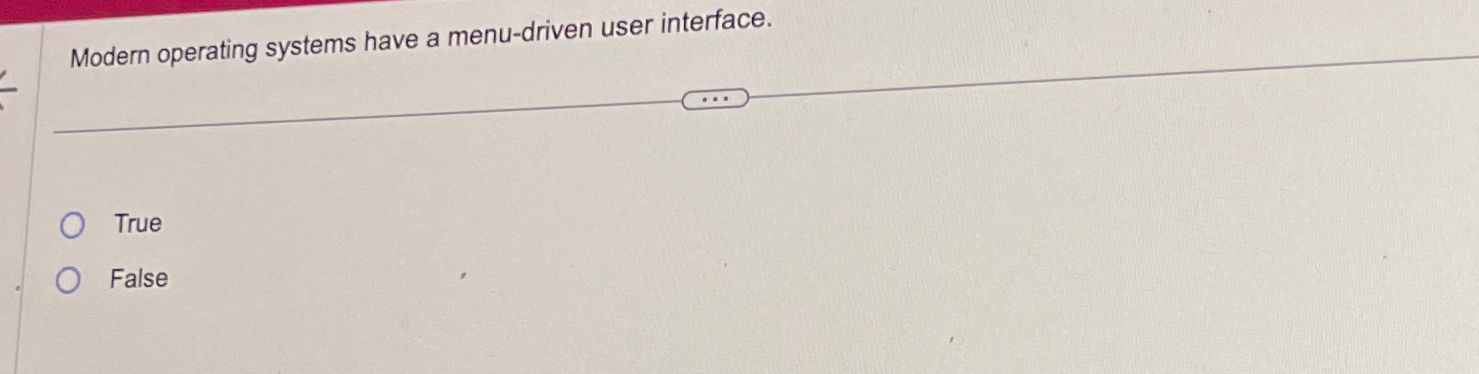  Modern operating systems have a menu-driven user interface. True False 