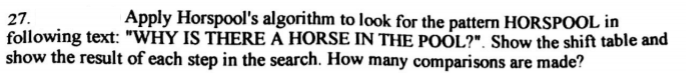 27. Apply Horspool's algorithm to look for the pattern HORSPOOL in
