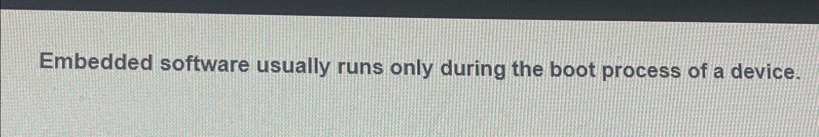  Embedded software usually runs only during the boot process of a
