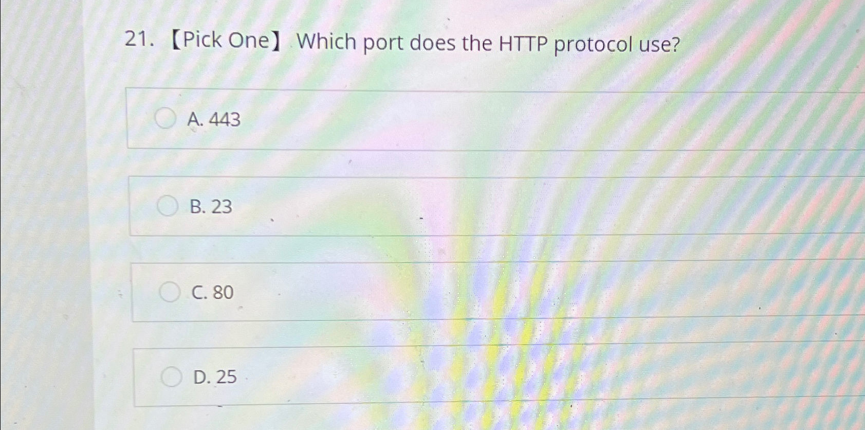  Pick One Which port does the HTTP protocol use? A.443 B.23