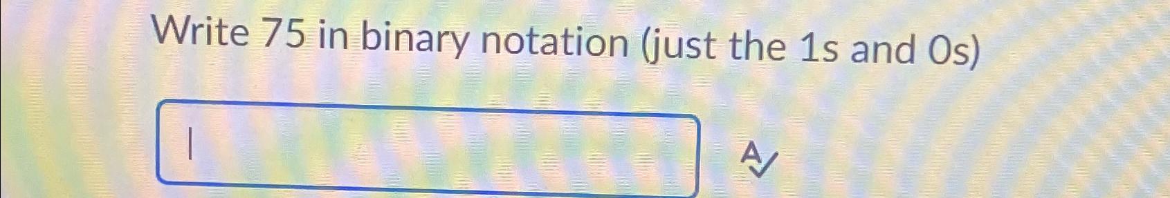  Write 75 in binary notation (just the 1 s and 0s)