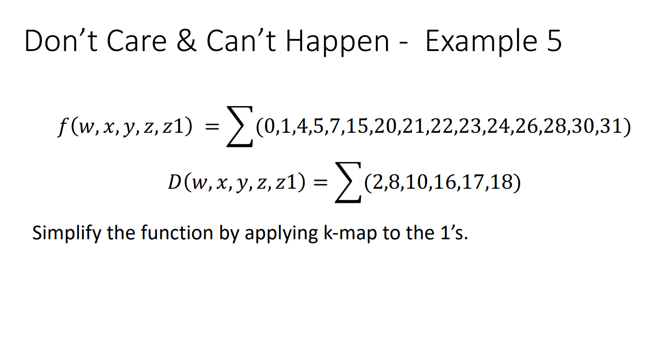  Don't Care & Can't Happen - Example 5 f(w,x,y,z,z1)=??(0,1,4,5,7,15,20,21,22,23,24,26,28,30,31) D(w,x,y,z,z1)=??(2,8,10,16,17,18) Simplify
