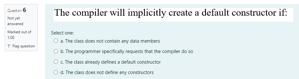  The compiler will implicitly create a default constructor if: Question 6