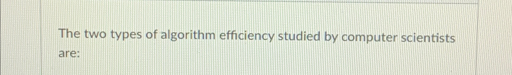  The two types of algorithm efficiency studied by computer scientists are:
