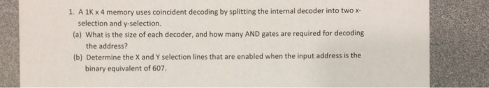  1. A 1Kx 4 memory uses coincident decoding by splitting the