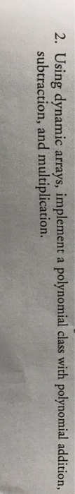 this program is in C++ 2. Using dynamic arrays, implement a polynomial