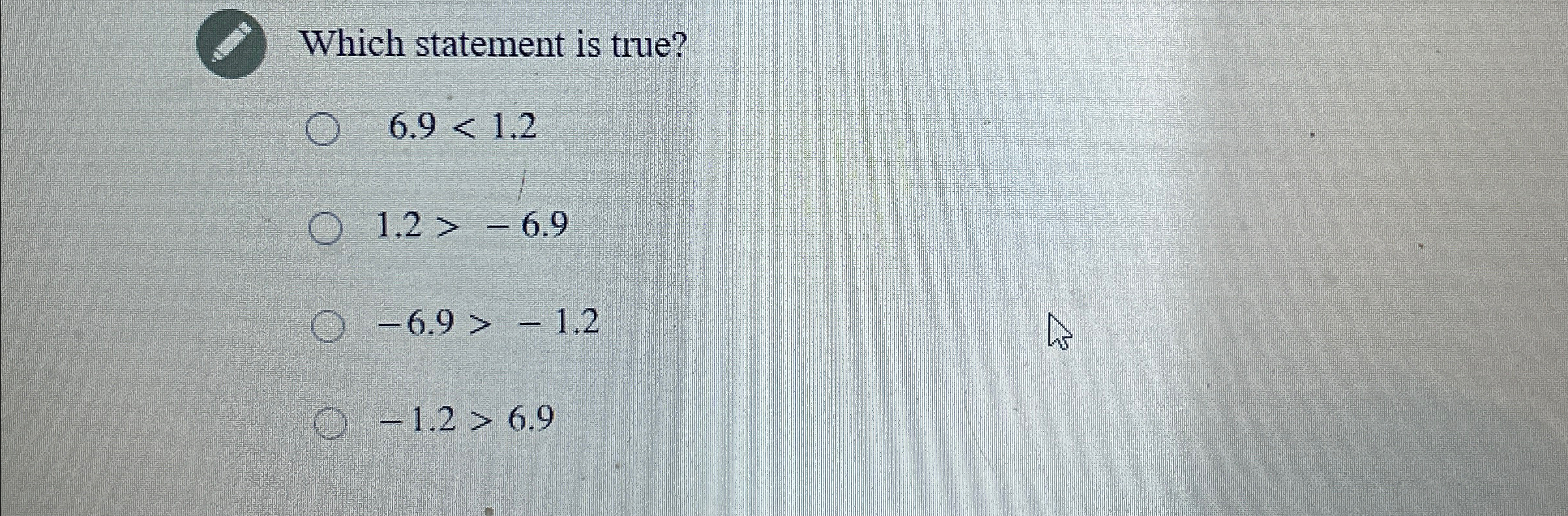  Which statement is true? 6.91.2 1.2>-6.9 -6.9>-1.2 -1.2>6.9 