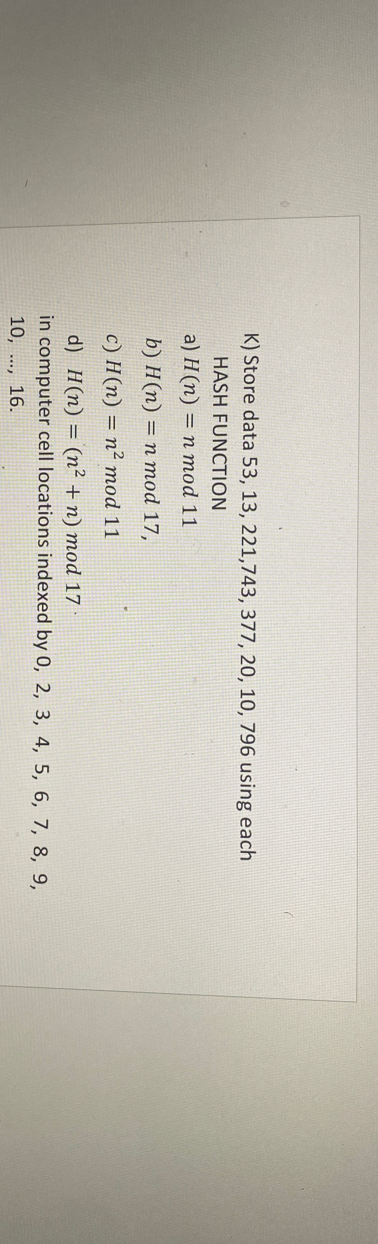  K) Store data 53,13,221,743,377,20,10,796 using each HASH FUNCTION a)H(n)=nmod11 b)H(n)=nmod17, c)H(n)=n2mod11