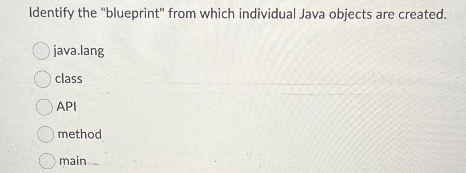  Identify the "blueprint" from which individual Java objects are created. java.lang