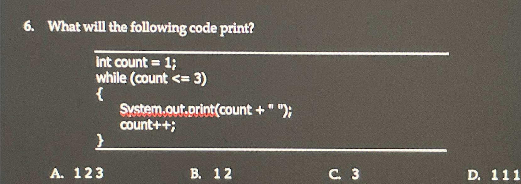  What will the following code print? int count =1; while (count