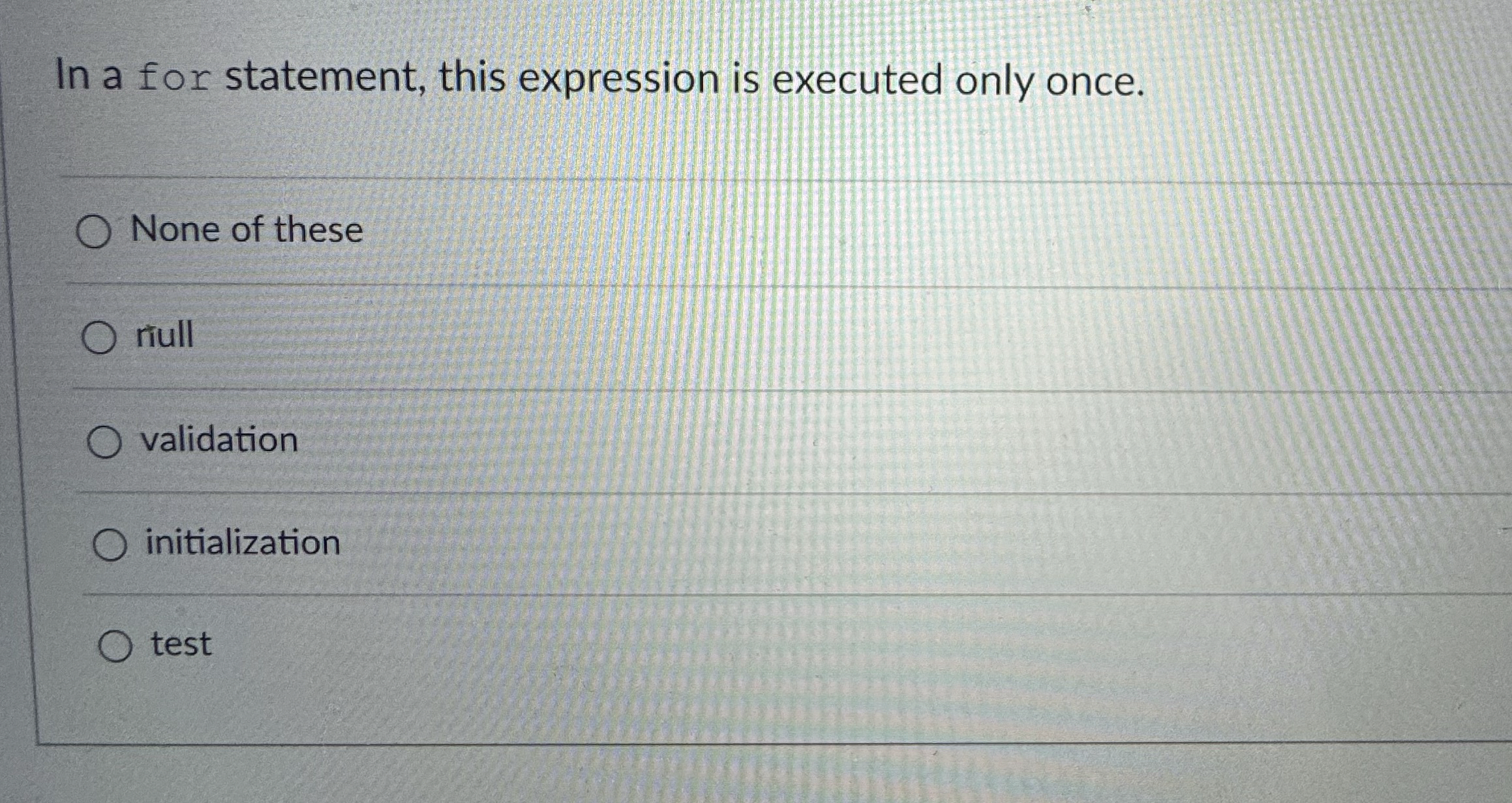  In a for statement, this expression is executed only once. None