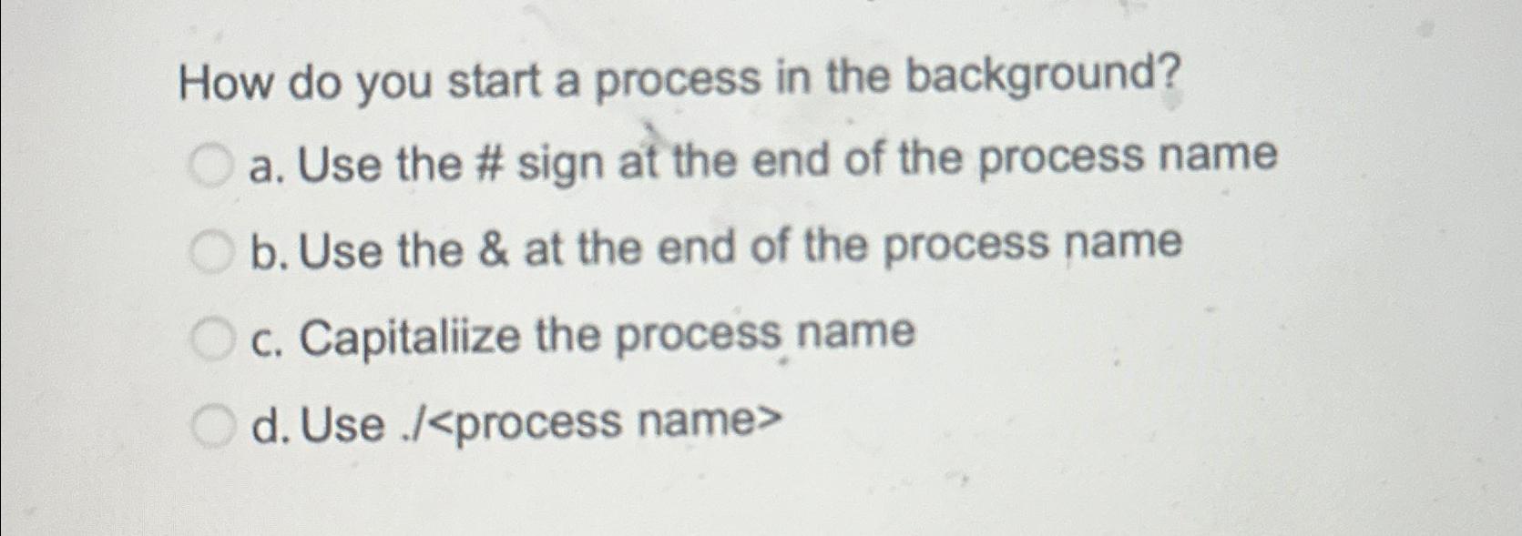  How do you start a process in the background? a. Use