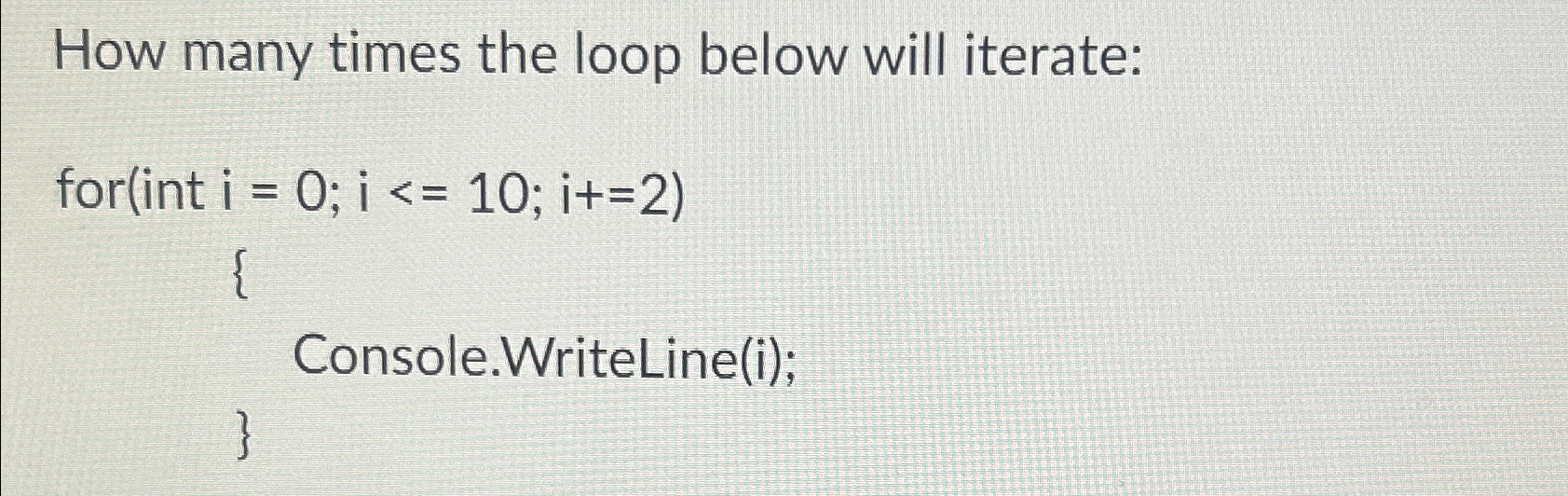  How many times the loop below will iterate: )=0;i10;i+=(2 { Console.WriteLine(i);