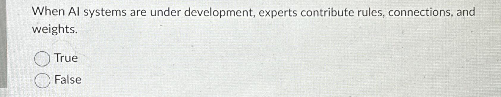  When Al systems are under development, experts contribute rules, connections, and