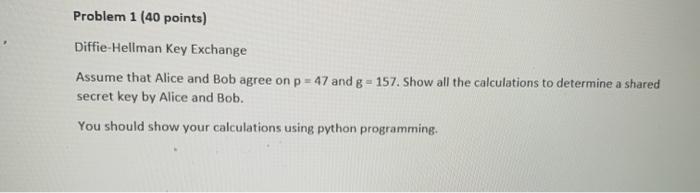  Problem 1 (40 points) Diffie-Hellman Key Exchange Assume that Alice and